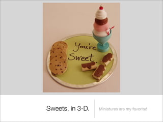 Sweets, in 3-D.   Miniatures are my favorite!
 