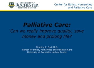 Palliative Care: Can we really improve quality, save money and prolong life? Timothy E. Quill M.D. Center for Ethics, Humanities and Palliative Care University of Rochester Medical Center 