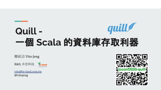 Quill -
一個 Scala 的資料庫存取利器
鄭紹志 Vito Jeng
R&D, 亦思科技
vito@is-land.com.tw
@vitojeng
 
