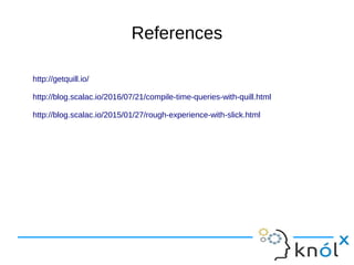 References
http://getquill.io/
http://blog.scalac.io/2016/07/21/compile-time-queries-with-quill.html
http://blog.scalac.io/2015/01/27/rough-experience-with-slick.html
 