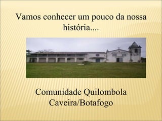 Vamos conhecer um pouco da nossa história.... Comunidade Quilombola Caveira/Botafogo 