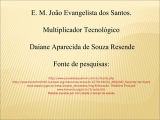 E. M. João Evangelista dos Santos. Multiplicador Tecnológico Daiane Aparecida de Souza Resende Fonte de pesquisas: http://www.pousadaaquarium.com.br/buzios.php http://www.encontro2010.rj.anpuh.org/resources/anais/8/1276191032_ARQUIVO_Fazenda+de+Campos+Novos.pdf www.ceperj.rj.gov.br/ceep/projeto_atividades/img/Editoração - Relatório Final.pdf www.koinonia.org.br/tn/3/carta.htm Relatos ouvidos por mim desde o tempo de escola 
