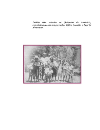Dedico esse trabalho ao Quilombo da Anastácia,
especialmente, aos troncos velhos Chico, Marcilio e Reni in
memoriam.

 