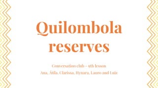 Quilombola
reserves
Conversation club - 9th lesson
Ana, Átila, Clarissa, Hynara, Lauro and Luiz
 