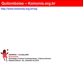 UNISINOS – ComDig 2009 Quilombolas Sociedade e Cultura Contemporânea - Fabrício Silveira Ediqueli Bianca - SL, setembro de 2010. Quilombolas – Koinonia.org.br http://www.koinonia.org.br/oq/ 