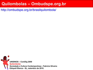 UNISINOS – ComDig 2009 Quilombolas Sociedade e Cultura Contemporânea - Fabrício Silveira Ediqueli Bianca - SL, setembro de 2010. Quilombolas – Ombudspe.org.br http://ombudspe.org.br/brasilquilombola/ 