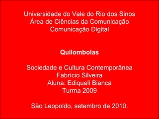 Universidade do Vale do Rio dos Sinos Área de Ciências da Comunicação Comunicação Digital Quilombolas Sociedade e Cultura Contemporânea Fabrício Silveira Aluna: Ediqueli Bianca Turma 2009 São Leopoldo, setembro de 2010. 