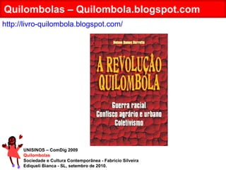 UNISINOS – ComDig 2009 Quilombolas Sociedade e Cultura Contemporânea - Fabrício Silveira Ediqueli Bianca - SL, setembro de 2010. Quilombolas – Quilombola.blogspot.com http://livro-quilombola.blogspot.com/ 
