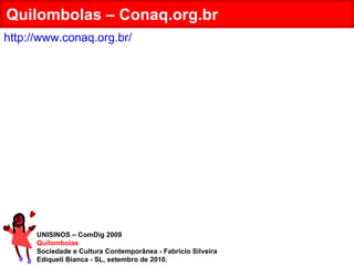 UNISINOS – ComDig 2009 Quilombolas Sociedade e Cultura Contemporânea - Fabrício Silveira Ediqueli Bianca - SL, setembro de 2010. Quilombolas – Conaq.org.br http://www.conaq.org.br/ 