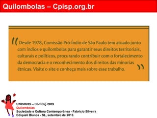 UNISINOS – ComDig 2009 Quilombolas Sociedade e Cultura Contemporânea - Fabrício Silveira Ediqueli Bianca - SL, setembro de 2010. Quilombolas – Cpisp.org.br 