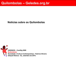 UNISINOS – ComDig 2009 Quilombolas Sociedade e Cultura Contemporânea - Fabrício Silveira Ediqueli Bianca - SL, setembro de 2010. Quilombolas – Geledes.org.br Notícias sobre os Quilombolas 