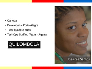 ● Carioca 
● Developer – Porto Alegre 
● Twer quase 2 anos 
● TechOps Staffing Team - Jigsaw 
QUILOMBOLA 
 