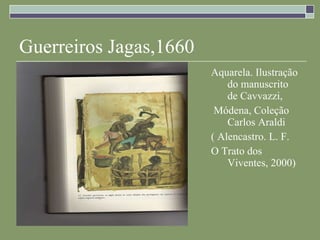Guerreiros Jagas,1660 Aquarela. Ilustração do manuscrito de Cavvazzi, Módena, Coleção Carlos Araldi ( Alencastro. L. F. O Trato dos Viventes, 2000) 