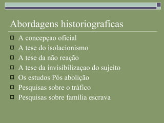 Abordagens historiograficas A concepçao oficial A tese do isolacionismo A tese da não reação A tese da invisibilizaçao do sujeito Os estudos Pós abolição Pesquisas sobre o tráfico Pesquisas sobre família escrava 