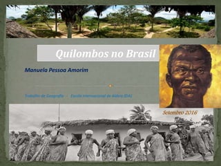 Quilombos no Brasil
Manuela Pessoa Amorim
Trabalho de Geografia - Escola Internacional de Aldeia (EIA)
Setembro 2016
 