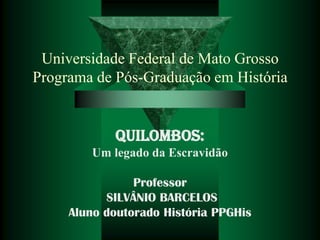 Universidade Federal de Mato Grosso
Programa de Pós-Graduação em História

QUILOMBOS:
Um legado da Escravidão
Professor
SILVÂNIO BARCELOS
Aluno doutorado História PPGHis

 
