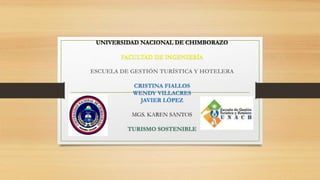 UNIVERSIDAD NACIONAL DE CHIMBORAZO
FACULTAD DE INGENIERÍA
ESCUELA DE GESTIÓN TURÍSTICA Y HOTELERA
CRISTINA FIALLOS
WENDY VILLACRES
JAVIER LÓPEZ
MGS. KAREN SANTOS
TURISMO SOSTENIBLE
 