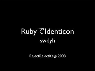 Ruby Identicon
        swdyh

  RejectRejectKaigi 2008