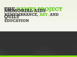 THE NAMES PROJECT
MEMORIAL AIDS
REMEMBRANCE, ART, AND
QUILT
EDUCATION
 