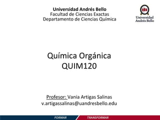 Química Orgánica
QUIM120
Profesor: Vania Artigas Salinas
v.artigassalinas@uandresbello.edu
Universidad Andrés Bello
Facultad de Ciencias Exactas
Departamento de Ciencias Química
 