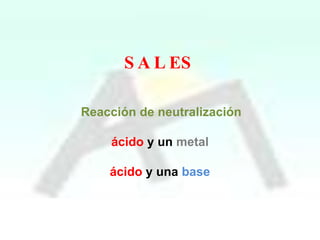 S A L ES
Reacción de neutralización
ácido y un metal
ácido y una base

 