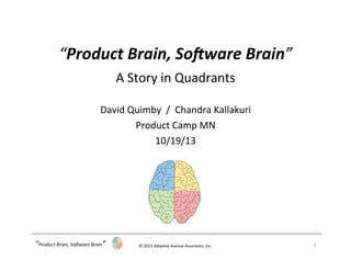 “Product	
  Brain,	
  So/ware	
  Brain”	
  
A	
  Story	
  in	
  Quadrants	
  
	
  
David	
  Quimby	
  	
  /	
  	
  Chandra	
  Kallakuri	
  
Product	
  Camp	
  MN	
  
10/19/13	
  

“Product	
  Brain,	
  So1ware	
  Brain”	
  

©	
  2013	
  Adap;ve	
  Avenue	
  Associates,	
  Inc.	
  

1	
  

 