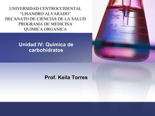 Unidad IV: Química de
carbohidratos
Prof. Keila Torres
UNIVERSIDAD CENTROCCIDENTAL
“LISANDRO ALVARADO”
DECANATO DE CIENCIAS DE LA SALUD
PROGRAMA DE MEDICINA
QUIMICA ORGANICA
 