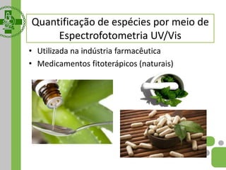 • Utilizada na indústria farmacêutica
• Medicamentos fitoterápicos (naturais)
Quantificação de espécies por meio de
Espectrofotometria UV/Vis
 