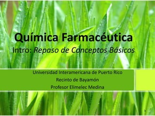 Química Farmacéutica
Intro: Repaso de Conceptos Básicos

     Universidad Interamericana de Puerto Rico
               Recinto de Bayamón
             Profesor Elimelec Medina



                                                 1
 