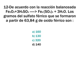 12-De acuerdo con la reacción balanceada Fe 2 O 3 +3H 2 SO 4  -----> Fe 2  (SO 4 ) 3  + 3H 2 O. Los gramos del sulfato férrico que se formaron a partir de 63,84 g de oxido férrico son : a) 160 b) 130 c) 320 d) 140 