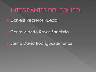 INTEGRANTES DEL EQUIPO:Daniele Regreros Rueda.Carlos Alberto Reyes Zanabria.Jaime David Rodríguez Jiménez