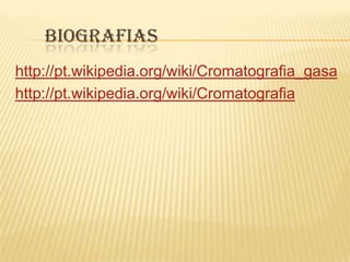 Biografiashttp://pt.wikipedia.org/wiki/Cromatografia_gasahttp://pt.wikipedia.org/wiki/Cromatografia