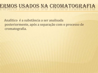 Termos usados na cromatografia    Analítico  é a substância a ser analisada posteriormente, após a separação com o processo de cromatografia. 