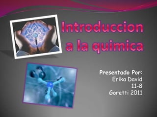 Introduccion a la quimica Presentado Por:  Erika David 11-8 Goretti 2011 
