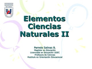 Elementos
  Ciencias
Naturales II
       Pamela Salinas B.
        Magíster en Educación
   Licenciada en Educación UDEC
         Profesora de Ciencias
 Postitulo en Orientación Educacional
 