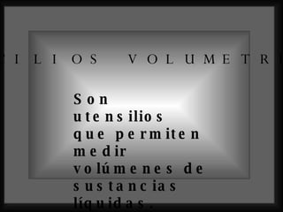 Son utensilios que permiten medir volúmenes de sustancias líquidas. UTENCILIOS VOLUMETRICOS