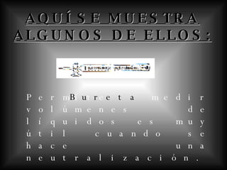 AQUÍ SE MUESTRA ALGUNOS DE ELLOS: Bureta Permite medir volúmenes de líquidos es muy útil cuando se hace una neutralización.