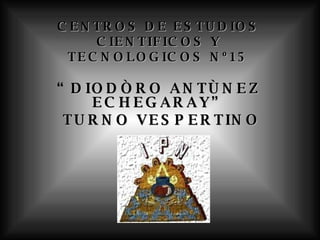 CENTROS DE ESTUDIOS CIENTIFICOS Y TECNOLOGICOS Nº15 “ DIODÒRO ANTÙNEZ ECHEGARAY” TURNO VESPERTINO 