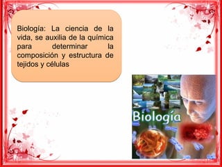 Biología: La ciencia de la
vida, se auxilia de la química
para determinar la
composición y estructura de
tejidos y células
Biología: La ciencia de la
vida, se auxilia de la química
para determinar la
composición y estructura de
tejidos y células
 