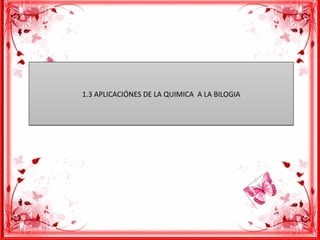 1.3 APLICACIÓNES DE LA QUIMICA A LA BILOGIA1.3 APLICACIÓNES DE LA QUIMICA A LA BILOGIA
 