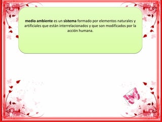 medio ambiente es un sistema formado por elementos naturales y 
artificiales que están interrelacionados y que son modificados por la 
acción humana.
medio ambiente es un sistema formado por elementos naturales y 
artificiales que están interrelacionados y que son modificados por la 
acción humana.
 