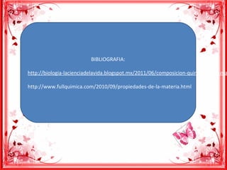 BIBLIOGRAFIA:
http://biologia-lacienciadelavida.blogspot.mx/2011/06/composicion-quimica-de-la-ma
http://www.fullquimica.com/2010/09/propiedades-de-la-materia.html
 