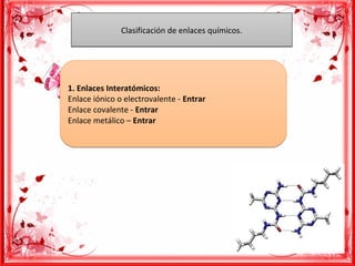 1. Enlaces Interatómicos:
Enlace iónico o electrovalente - Entrar
Enlace covalente - Entrar
Enlace metálico – Entrar
1. Enlaces Interatómicos:
Enlace iónico o electrovalente - Entrar
Enlace covalente - Entrar
Enlace metálico – Entrar
Clasificación de enlaces químicos.Clasificación de enlaces químicos.
 