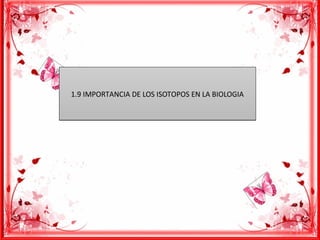 1.9 IMPORTANCIA DE LOS ISOTOPOS EN LA BIOLOGIA1.9 IMPORTANCIA DE LOS ISOTOPOS EN LA BIOLOGIA
 