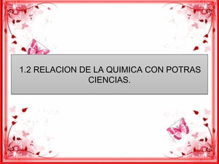 1.2 RELACION DE LA QUIMICA CON POTRAS
CIENCIAS.
1.2 RELACION DE LA QUIMICA CON POTRAS
CIENCIAS.
 