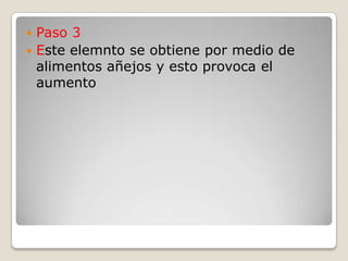  Paso 3
 Este elemnto se obtiene por medio de
alimentos añejos y esto provoca el
aumento
 