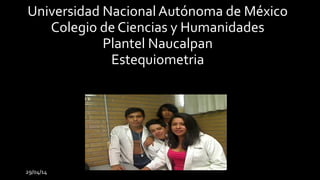 29/04/14
Universidad Nacional Autónoma de México
Colegio de Ciencias y Humanidades
Plantel Naucalpan
Estequiometria
 