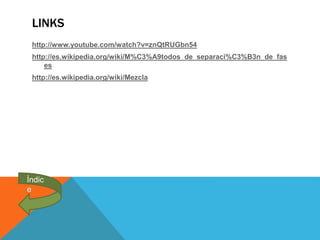 LINKS
http://www.youtube.com/watch?v=znQtRUGbn54
http://es.wikipedia.org/wiki/M%C3%A9todos_de_separaci%C3%B3n_de_fas
es
http://es.wikipedia.org/wiki/Mezcla
Índic
e
 