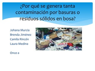 Johana Murcia
Brenda Jiménez
Camila Rincón
Laura Medina
Once a
¿Por qué se genera tanta
contaminación por basuras o
residuos sólidos en bosa?
 