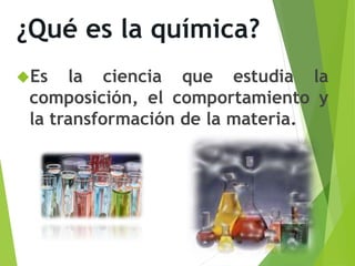 ¿Qué es la química?
Es la ciencia que estudia la
composición, el comportamiento y
la transformación de la materia.
 